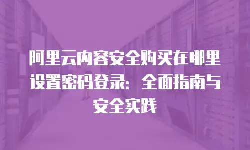 阿里云内容安全购买在哪里设置密码登录：全面指南与安全实践