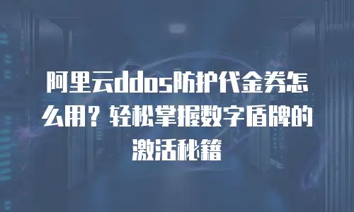 阿里云ddos防护代金券怎么用？轻松掌握数字盾牌的激活秘籍