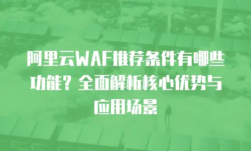 阿里云WAF推荐条件有哪些功能？全面解析核心优势与应用场景