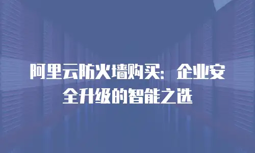 阿里云防火墙购买：企业安全升级的智能之选