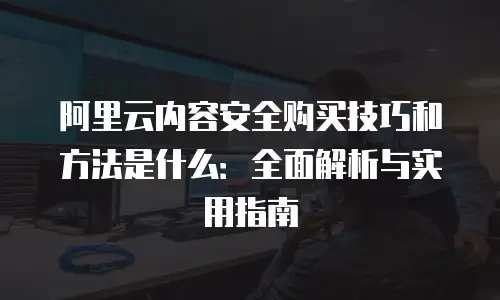 阿里云内容安全购买技巧和方法是什么：全面解析与实用指南