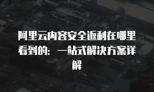 阿里云内容安全返利在哪里看到的：一站式解决方案详解