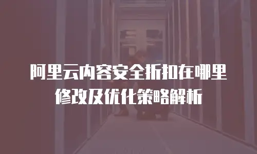 阿里云内容安全折扣在哪里修改及优化策略解析