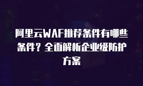 阿里云WAF推荐条件有哪些条件？全面解析企业级防护方案