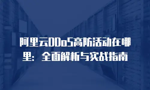 阿里云DDoS高防活动在哪里：全面解析与实战指南