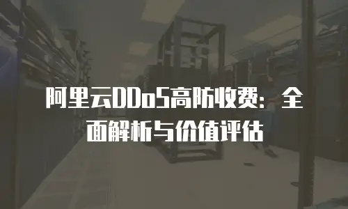 阿里云DDoS高防收费：全面解析与价值评估