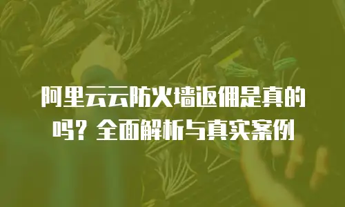 阿里云云防火墙返佣是真的吗？全面解析与真实案例