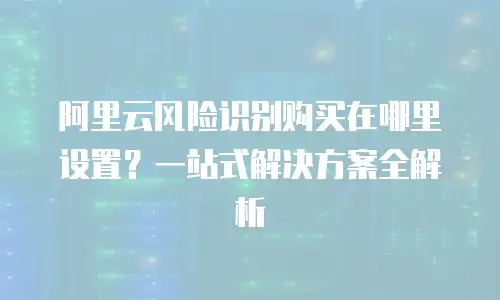 阿里云风险识别购买在哪里设置？一站式解决方案全解析