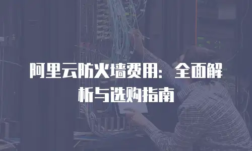 阿里云防火墙费用：全面解析与选购指南