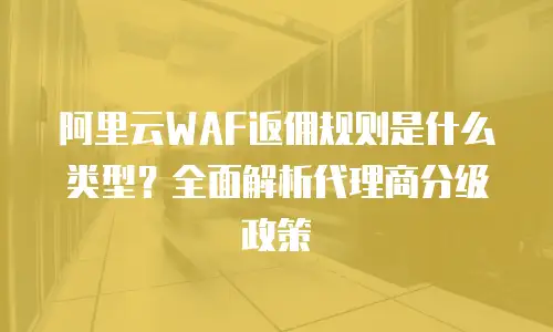 阿里云WAF返佣规则是什么类型？全面解析代理商分级政策