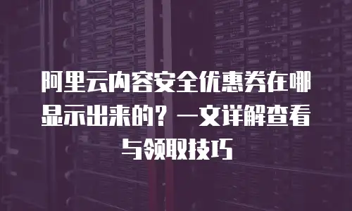 阿里云内容安全优惠券在哪显示出来的？一文详解查看与领取技巧