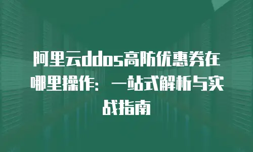 阿里云ddos高防优惠券在哪里操作：一站式解析与实战指南