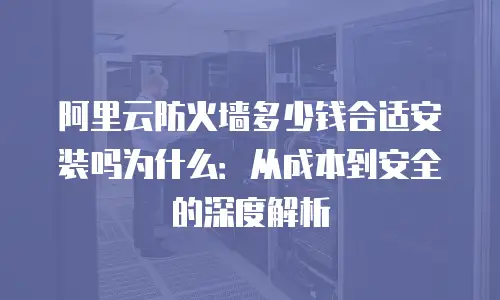 阿里云防火墙多少钱合适安装吗为什么：从成本到安全的深度解析