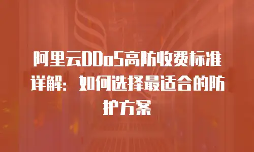 阿里云DDoS高防收费标准详解：如何选择最适合的防护方案