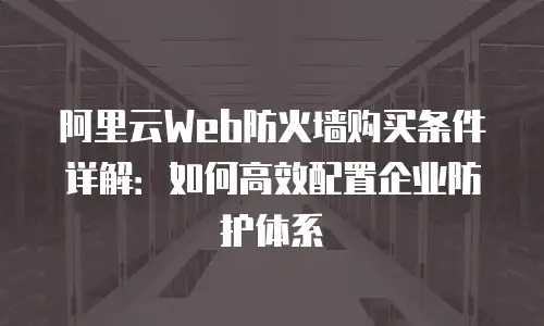 阿里云Web防火墙购买条件详解：如何高效配置企业防护体系