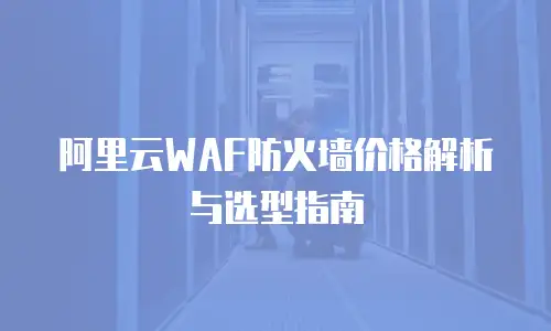 阿里云WAF防火墙价格解析与选型指南