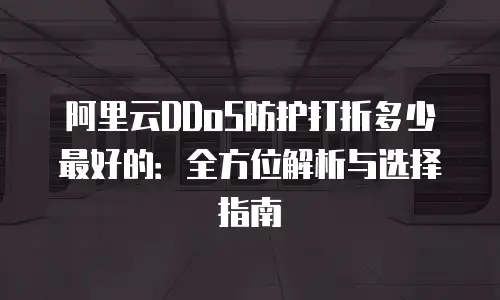 阿里云DDoS防护打折多少最好的：全方位解析与选择指南