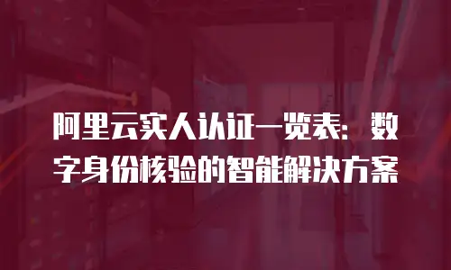 阿里云实人认证一览表：数字身份核验的智能解决方案