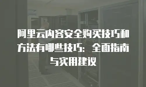 阿里云内容安全购买技巧和方法有哪些技巧：全面指南与实用建议