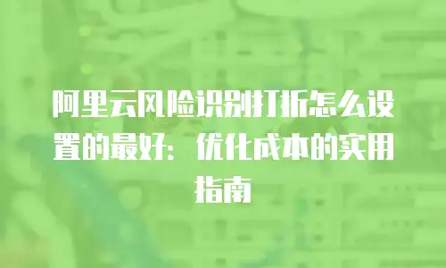阿里云风险识别打折怎么设置的最好：优化成本的实用指南