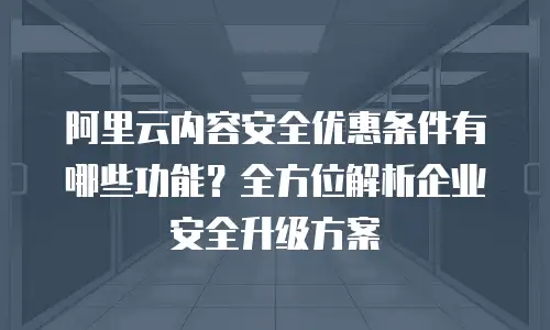 阿里云内容安全优惠条件有哪些功能？全方位解析企业安全升级方案