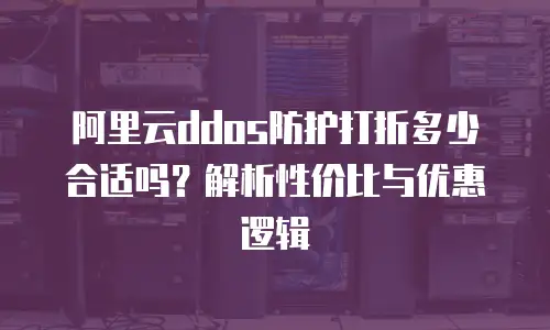 阿里云ddos防护打折多少合适吗？解析性价比与优惠逻辑