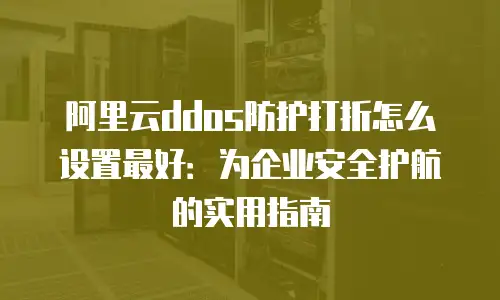 阿里云ddos防护打折怎么设置最好：为企业安全护航的实用指南