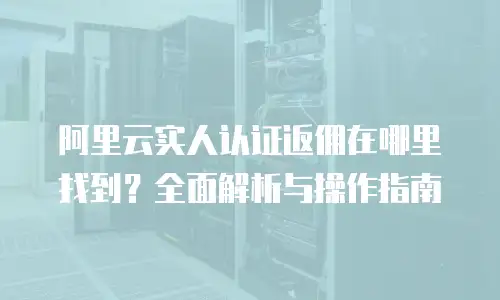 阿里云实人认证返佣在哪里找到？全面解析与操作指南