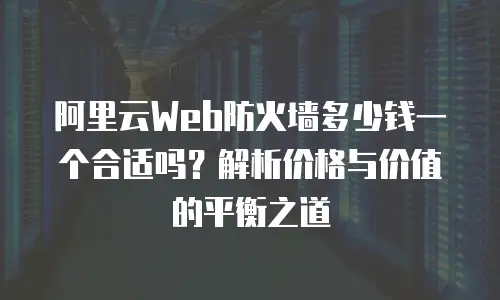 阿里云Web防火墙多少钱一个合适吗？解析价格与价值的平衡之道