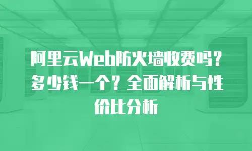 阿里云Web防火墙收费吗？多少钱一个？全面解析与性价比分析