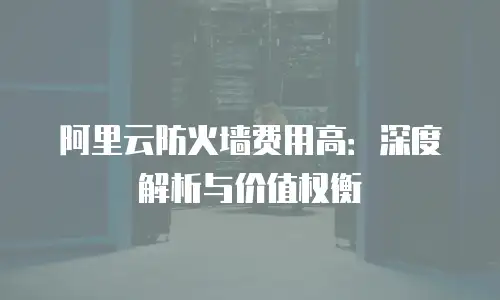 阿里云防火墙费用高：深度解析与价值权衡