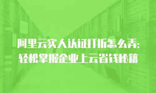 阿里云实人认证打折怎么弄：轻松掌握企业上云省钱秘籍