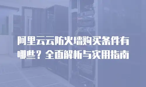 阿里云云防火墙购买条件有哪些？全面解析与实用指南