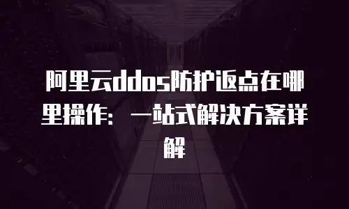 阿里云ddos防护返点在哪里操作：一站式解决方案详解