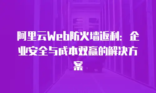 阿里云Web防火墙返利：企业安全与成本双赢的解决方案