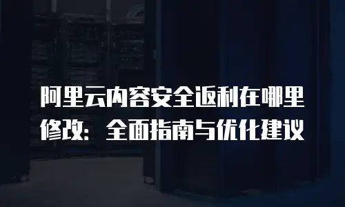 阿里云内容安全返利在哪里修改：全面指南与优化建议