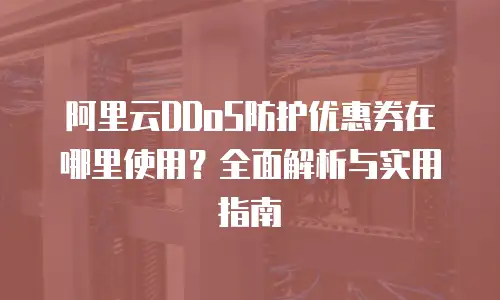 阿里云DDoS防护优惠券在哪里使用？全面解析与实用指南