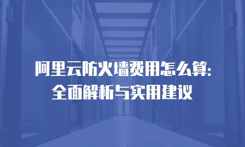 阿里云防火墙费用怎么算：全面解析与实用建议