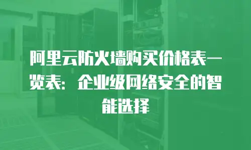 阿里云防火墙购买价格表一览表：企业级网络安全的智能选择