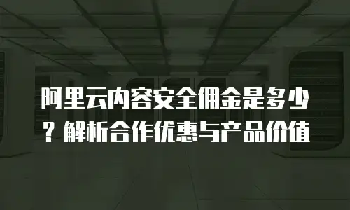 阿里云内容安全佣金是多少？解析合作优惠与产品价值