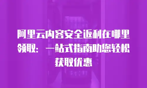 阿里云内容安全返利在哪里领取：一站式指南助您轻松获取优惠