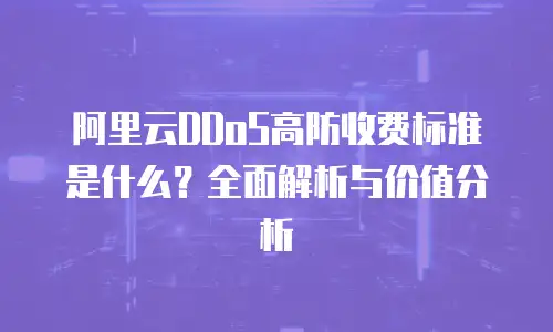 阿里云DDoS高防收费标准是什么？全面解析与价值分析
