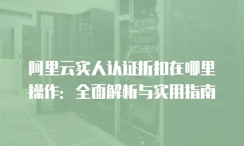 阿里云实人认证折扣在哪里操作：全面解析与实用指南