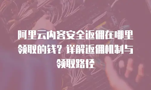 阿里云内容安全返佣在哪里领取的钱？详解返佣机制与领取路径