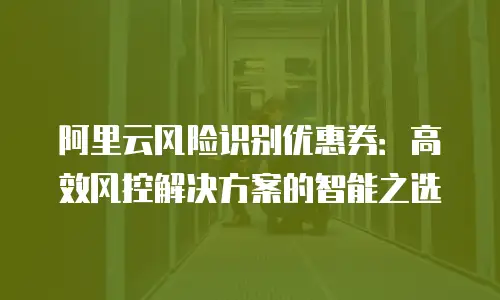 阿里云风险识别优惠券：高效风控解决方案的智能之选