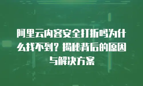 阿里云内容安全打折吗为什么找不到？揭秘背后的原因与解决方案