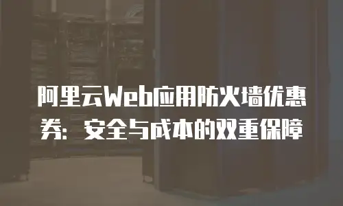 阿里云Web应用防火墙优惠券：安全与成本的双重保障