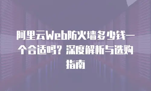 阿里云Web防火墙多少钱一个合适吗？深度解析与选购指南