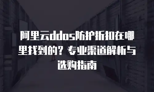 阿里云ddos防护折扣在哪里找到的？专业渠道解析与选购指南