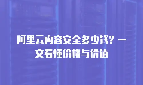 阿里云内容安全多少钱？一文看懂价格与价值